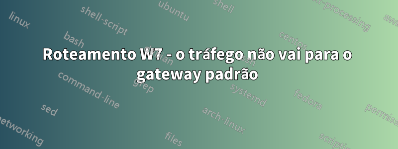 Roteamento W7 - o tráfego não vai para o gateway padrão