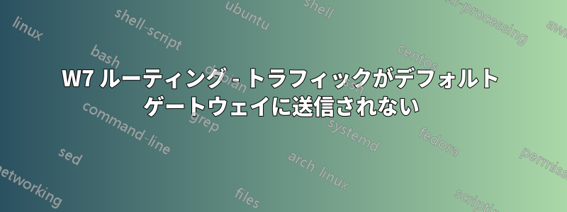 W7 ルーティング - トラフィックがデフォルト ゲートウェイに送信されない