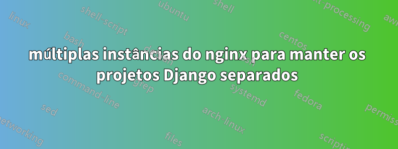 múltiplas instâncias do nginx para manter os projetos Django separados