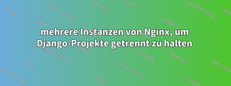 mehrere Instanzen von Nginx, um Django-Projekte getrennt zu halten