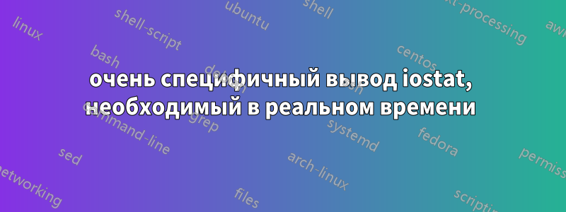 очень специфичный вывод iostat, необходимый в реальном времени