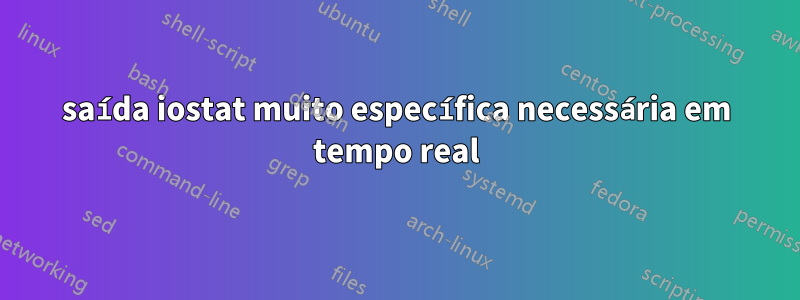 saída iostat muito específica necessária em tempo real