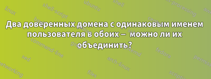 Два доверенных домена с одинаковым именем пользователя в обоих — можно ли их объединить?