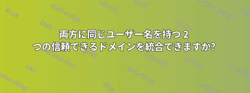 両方に同じユーザー名を持つ 2 つの信頼できるドメインを統合できますか?