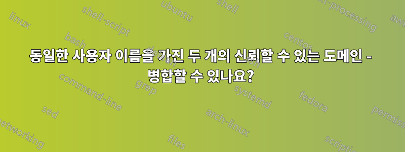 동일한 사용자 이름을 가진 두 개의 신뢰할 수 있는 도메인 - 병합할 수 있나요?