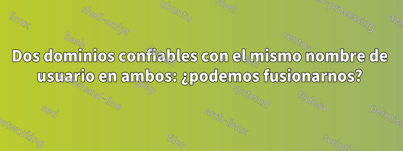 Dos dominios confiables con el mismo nombre de usuario en ambos: ¿podemos fusionarnos?