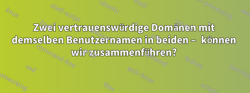 Zwei vertrauenswürdige Domänen mit demselben Benutzernamen in beiden – können wir zusammenführen?