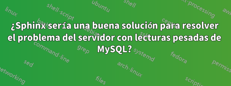 ¿Sphinx sería una buena solución para resolver el problema del servidor con lecturas pesadas de MySQL?