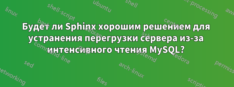 Будет ли Sphinx хорошим решением для устранения перегрузки сервера из-за интенсивного чтения MySQL?