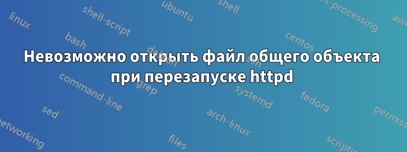 Невозможно открыть файл общего объекта при перезапуске httpd