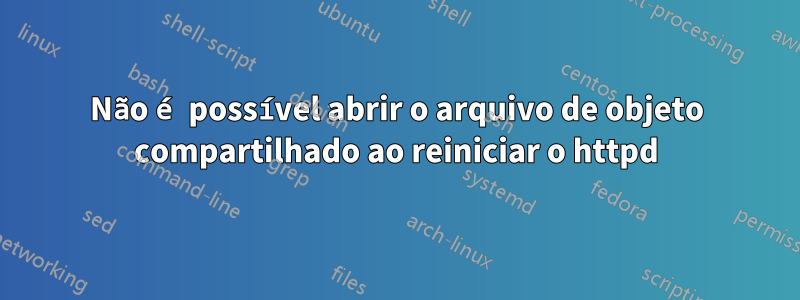 Não é possível abrir o arquivo de objeto compartilhado ao reiniciar o httpd