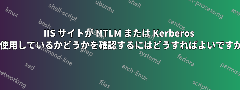 IIS サイトが NTLM または Kerberos を使用しているかどうかを確認するにはどうすればよいですか?