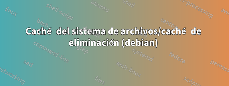 Caché del sistema de archivos/caché de eliminación (debian)