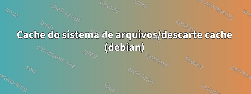 Cache do sistema de arquivos/descarte cache (debian)