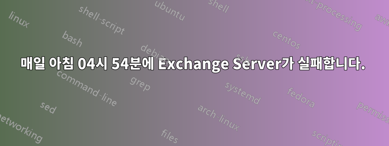 매일 아침 04시 54분에 Exchange Server가 실패합니다.