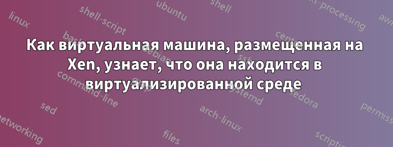 Как виртуальная машина, размещенная на Xen, узнает, что она находится в виртуализированной среде 