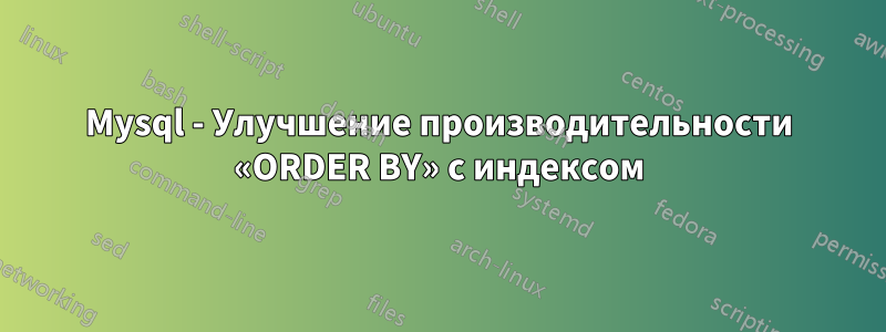 Mysql - Улучшение производительности «ORDER BY» с индексом