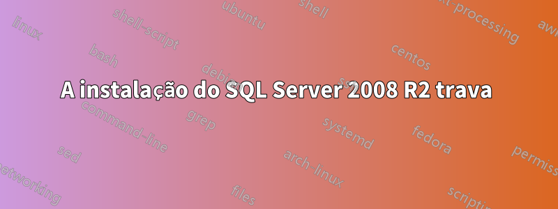 A instalação do SQL Server 2008 R2 trava