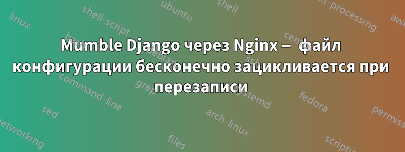 Mumble Django через Nginx — файл конфигурации бесконечно зацикливается при перезаписи