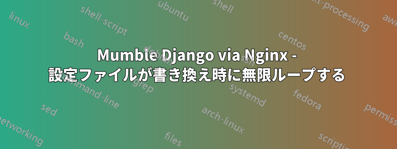 Mumble Django via Nginx - 設定ファイルが書き換え時に無限ループする