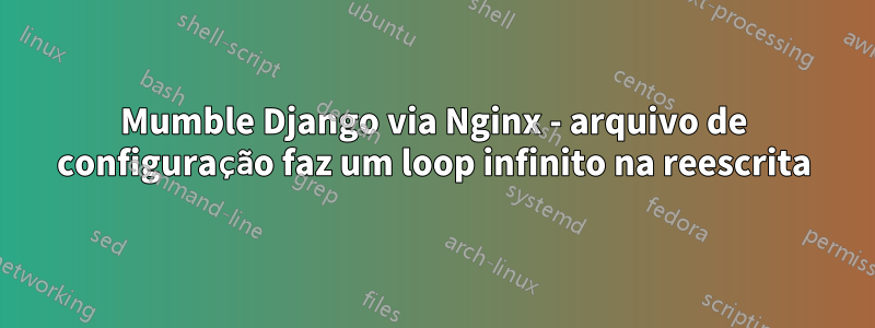 Mumble Django via Nginx - arquivo de configuração faz um loop infinito na reescrita