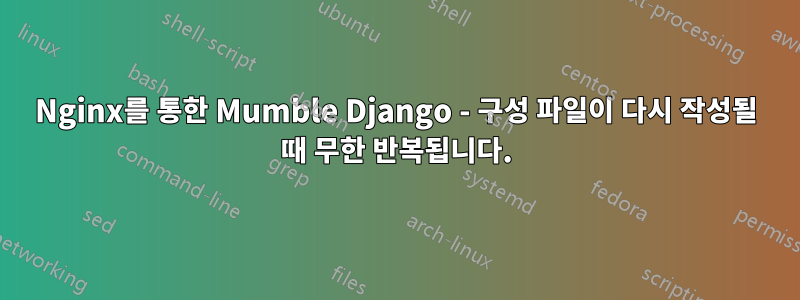 Nginx를 통한 Mumble Django - 구성 파일이 다시 작성될 때 무한 반복됩니다.