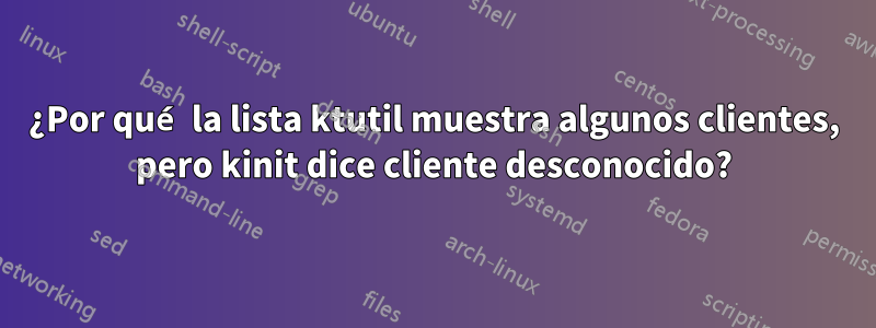 ¿Por qué la lista ktutil muestra algunos clientes, pero kinit dice cliente desconocido?