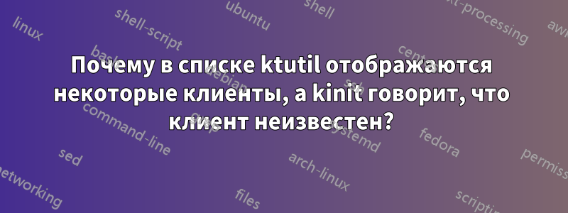 Почему в списке ktutil отображаются некоторые клиенты, а kinit говорит, что клиент неизвестен?