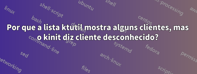 Por que a lista ktutil mostra alguns clientes, mas o kinit diz cliente desconhecido?