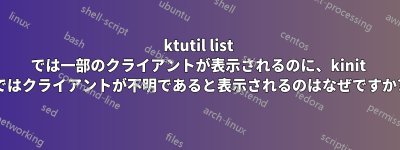 ktutil list では一部のクライアントが表示されるのに、kinit ではクライアントが不明であると表示されるのはなぜですか?