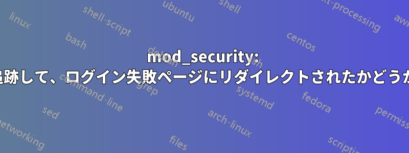 mod_security: ユーザーを追跡して、ログイン失敗ページにリダイレクトされたかどうかを確認する