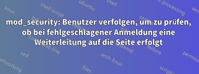 mod_security: Benutzer verfolgen, um zu prüfen, ob bei fehlgeschlagener Anmeldung eine Weiterleitung auf die Seite erfolgt