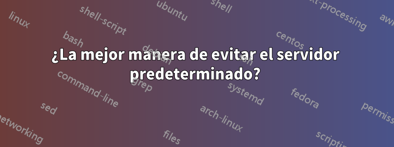 ¿La mejor manera de evitar el servidor predeterminado?