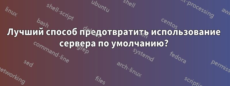 Лучший способ предотвратить использование сервера по умолчанию?