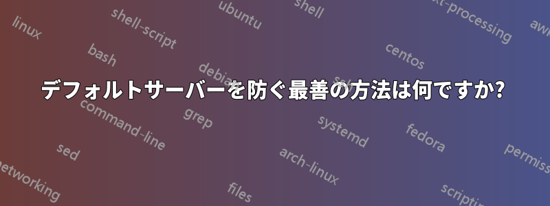 デフォルトサーバーを防ぐ最善の方法は何ですか?