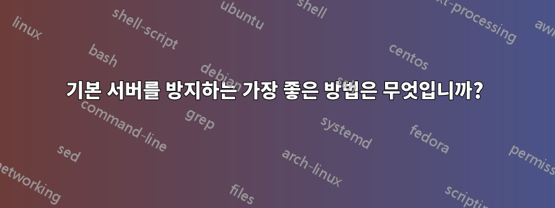 기본 서버를 방지하는 가장 좋은 방법은 무엇입니까?