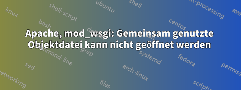 Apache, mod_wsgi: Gemeinsam genutzte Objektdatei kann nicht geöffnet werden