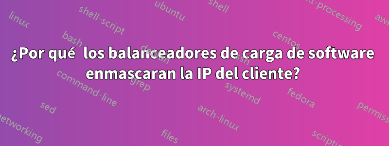 ¿Por qué los balanceadores de carga de software enmascaran la IP del cliente?