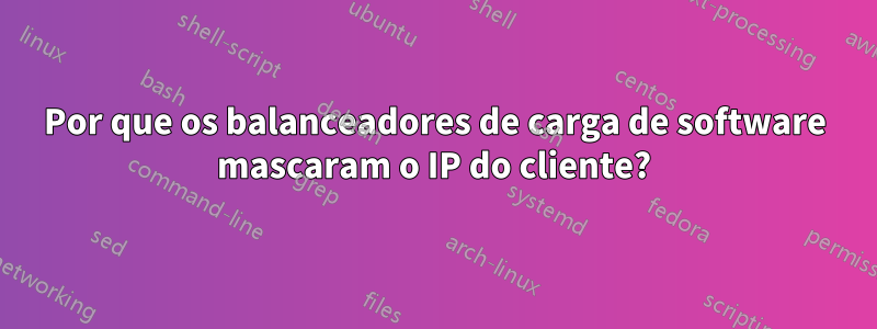 Por que os balanceadores de carga de software mascaram o IP do cliente?