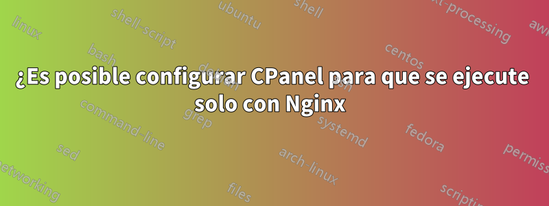 ¿Es posible configurar CPanel para que se ejecute solo con Nginx 