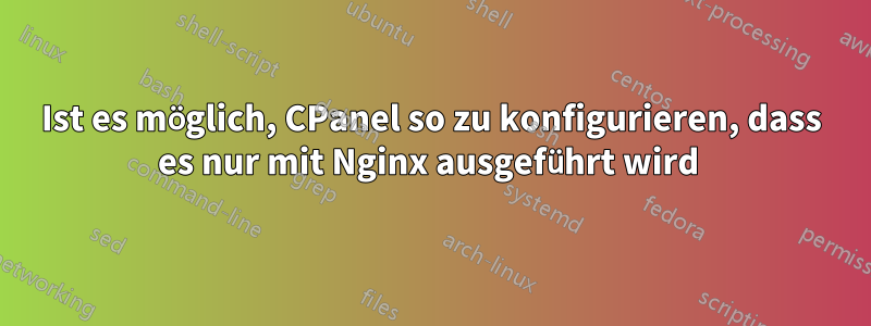 Ist es möglich, CPanel so zu konfigurieren, dass es nur mit Nginx ausgeführt wird 