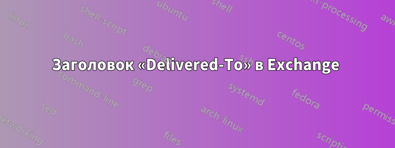 Заголовок «Delivered-To» в Exchange