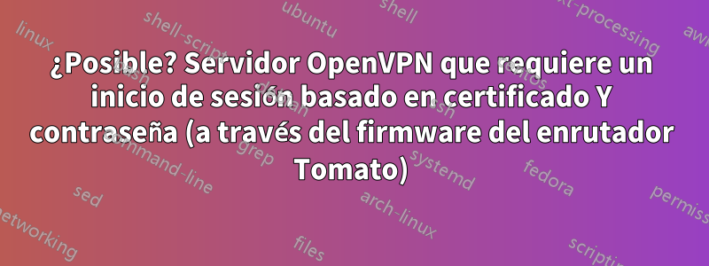 ¿Posible? Servidor OpenVPN que requiere un inicio de sesión basado en certificado Y contraseña (a través del firmware del enrutador Tomato)