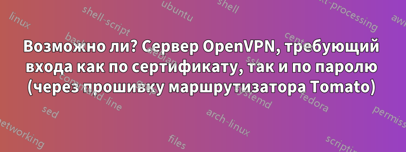 Возможно ли? Сервер OpenVPN, требующий входа как по сертификату, так и по паролю (через прошивку маршрутизатора Tomato)