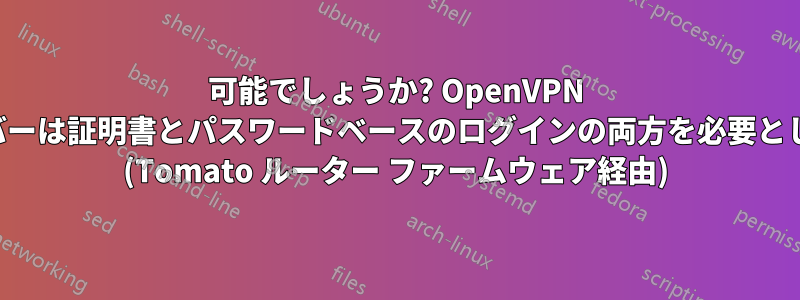 可能でしょうか? OpenVPN サーバーは証明書とパスワードベースのログインの両方を必要とします (Tomato ルーター ファームウェア経由)