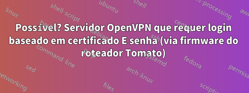 Possível? Servidor OpenVPN que requer login baseado em certificado E senha (via firmware do roteador Tomato)