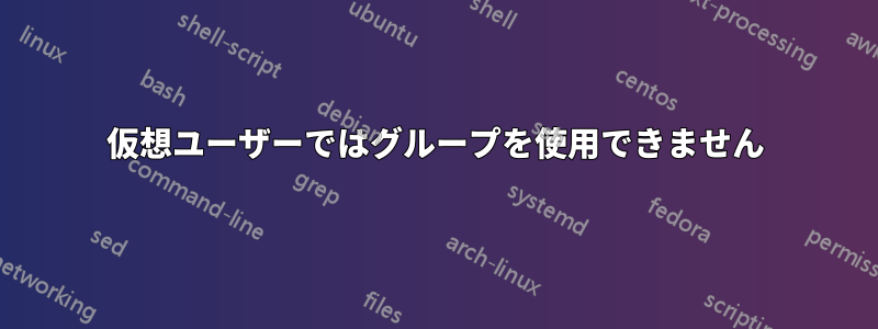 仮想ユーザーではグループを使用できません