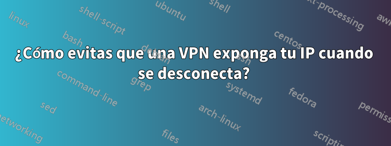 ¿Cómo evitas que una VPN exponga tu IP cuando se desconecta?