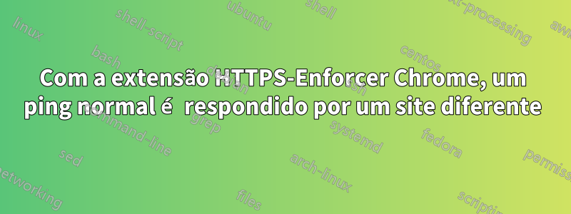 Com a extensão HTTPS-Enforcer Chrome, um ping normal é respondido por um site diferente