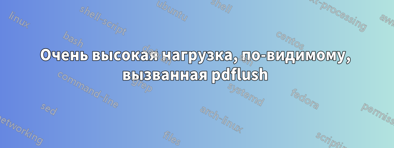 Очень высокая нагрузка, по-видимому, вызванная pdflush